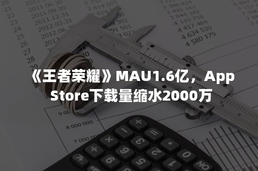 《王者荣耀》MAU1.6亿，App Store下载量缩水2000万