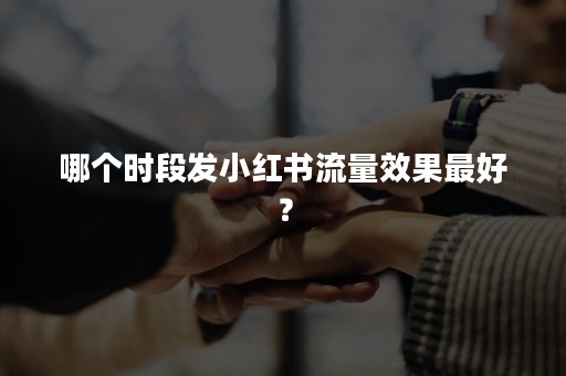 哪个时段发小红书流量效果最好？