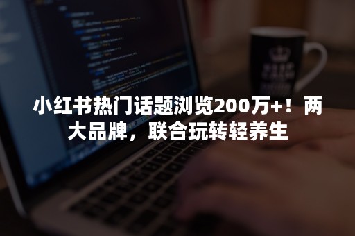 小红书热门话题浏览200万+！两大品牌，联合玩转轻养生