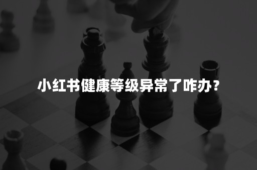 小红书健康等级异常了咋办？