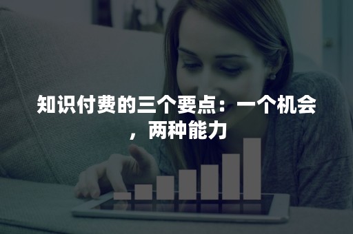 知识付费的三个要点：一个机会，两种能力