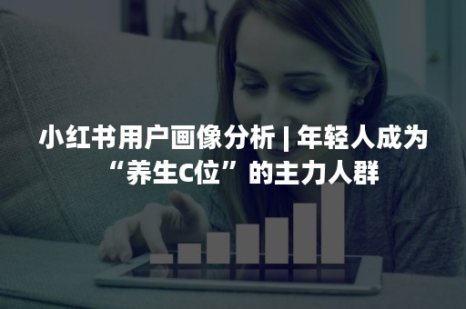 小红书用户画像分析 | 年轻人成为“养生C位”的主力人群