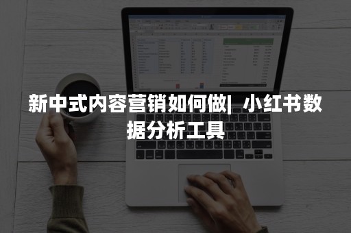 新中式内容营销如何做|  小红书数据分析工具