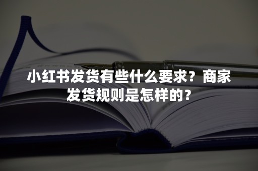 小红书发货有些什么要求？商家发货规则是怎样的？