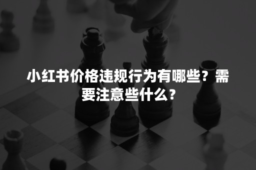 小红书价格违规行为有哪些？需要注意些什么？