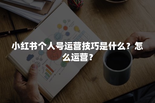 小红书个人号运营技巧是什么？怎么运营？