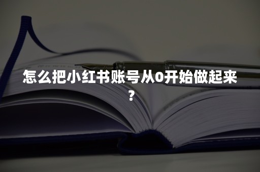 怎么把小红书账号从0开始做起来？