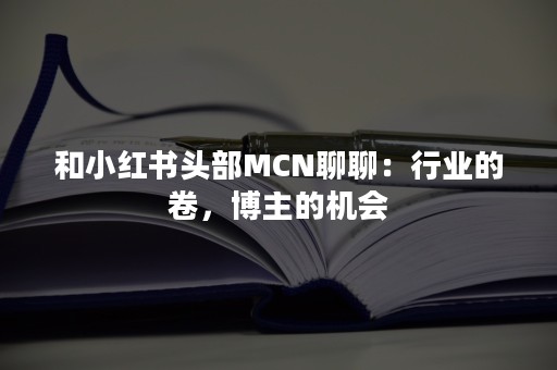 和小红书头部MCN聊聊：行业的卷，博主的机会