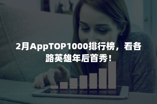 2月AppTOP1000排行榜，看各路英雄年后首秀！