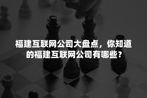 福建互联网公司大盘点，你知道的福建互联网公司有哪些？