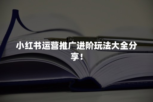 小红书运营推广进阶玩法大全分享！