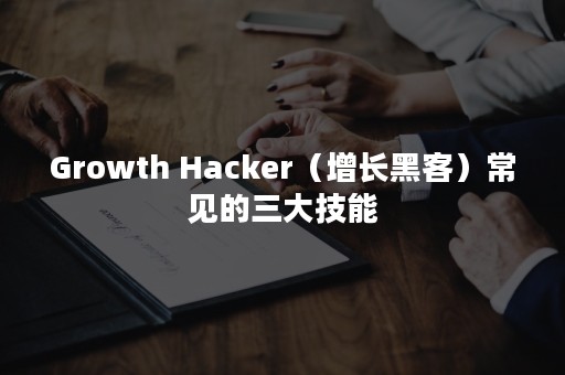 Growth Hacker（增长黑客）常见的三大技能