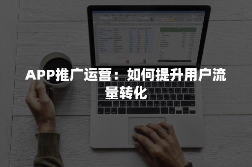 APP推广运营：如何提升用户流量转化