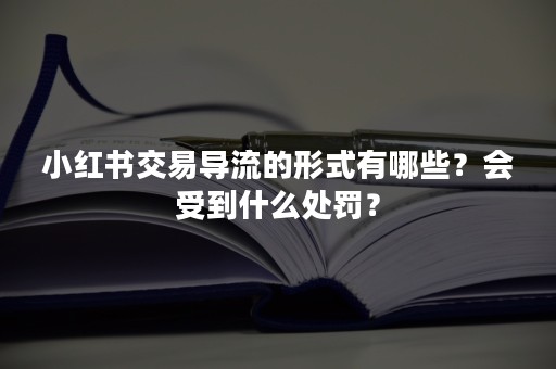 小红书交易导流的形式有哪些？会受到什么处罚？