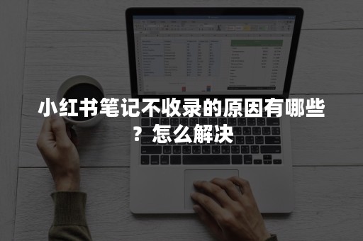 小红书笔记不收录的原因有哪些？怎么解决