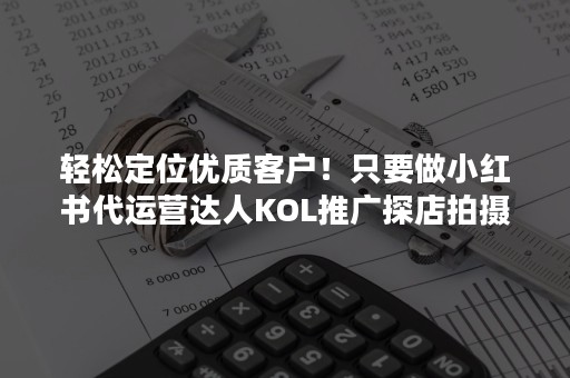 轻松定位优质客户！只要做小红书代运营达人KOL推广探店拍摄视频图文