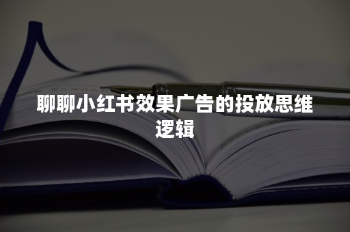 聊聊小红书效果广告的投放思维逻辑