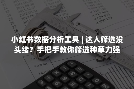 小红书数据分析工具 | 达人筛选没头绪？手把手教你筛选种草力强素人博主！