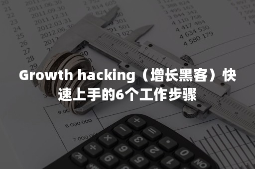 Growth hacking（增长黑客）快速上手的6个工作步骤