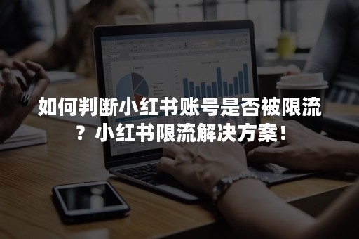 如何判断小红书账号是否被限流？小红书限流解决方案！