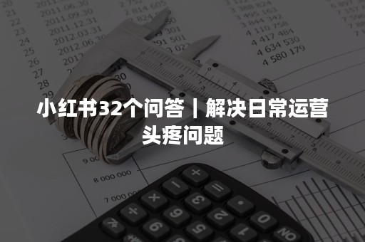 小红书32个问答｜解决日常运营头疼问题