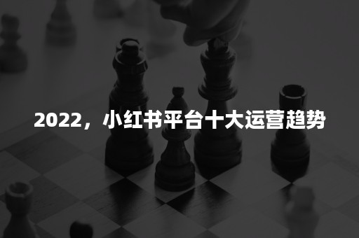 2022，小红书平台十大运营趋势