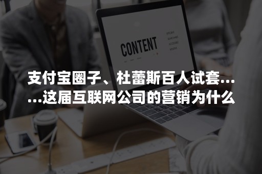 支付宝圈子、杜蕾斯百人试套……这届互联网公司的营销为什么不行？