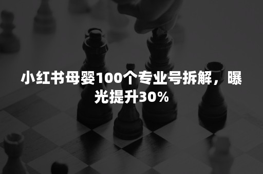 小红书母婴100个专业号拆解，曝光提升30%