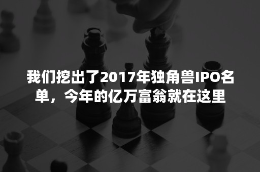 我们挖出了2017年独角兽IPO名单，今年的亿万富翁就在这里