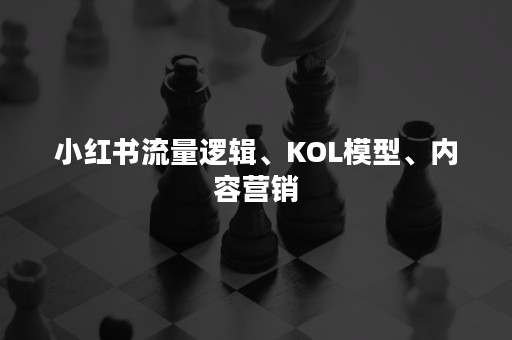 小红书流量逻辑、KOL模型、内容营销