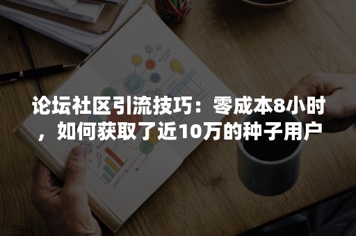 论坛社区引流技巧：零成本8小时，如何获取了近10万的种子用户