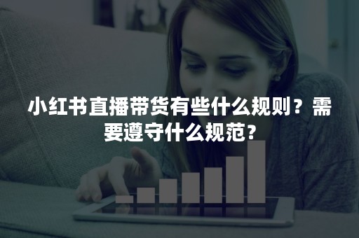 小红书直播带货有些什么规则？需要遵守什么规范？