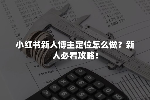 小红书新人博主定位怎么做？新人必看攻略！