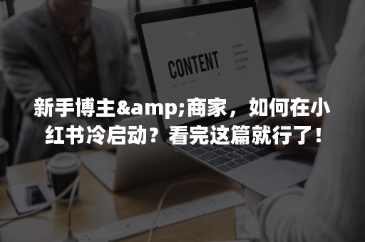 新手博主&商家，如何在小红书冷启动？看完这篇就行了！