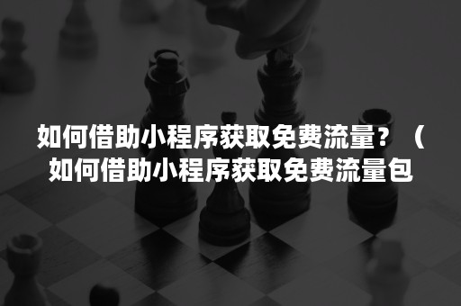 如何借助小程序获取免费流量？（如何借助小程序获取免费流量包）