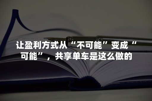 让盈利方式从“不可能”变成“可能”，共享单车是这么做的