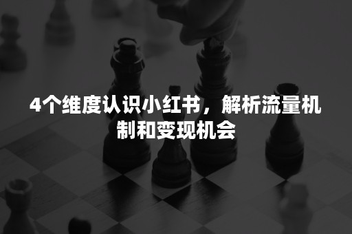 4个维度认识小红书，解析流量机制和变现机会