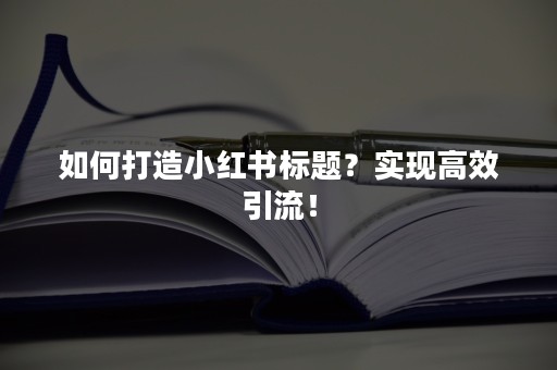 如何打造小红书标题？实现高效引流！