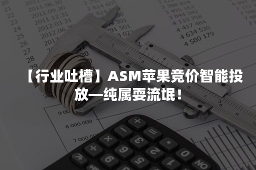 【行业吐槽】ASM苹果竞价智能投放—纯属耍流氓！