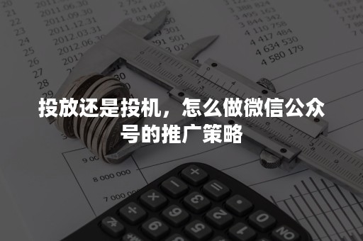投放还是投机，怎么做微信公众号的推广策略
