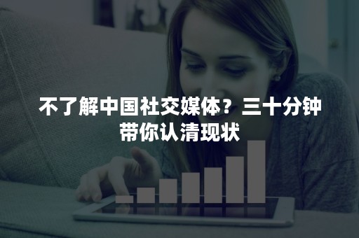 不了解中国社交媒体？三十分钟带你认清现状