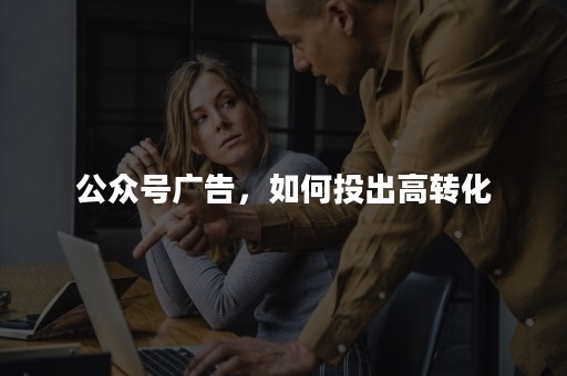 公众号广告，如何投出高转化