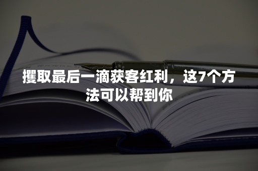 攫取最后一滴获客红利，这7个方法可以帮到你