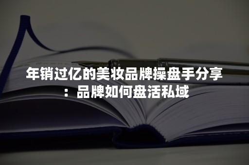 年销过亿的美妆品牌操盘手分享：品牌如何盘活私域