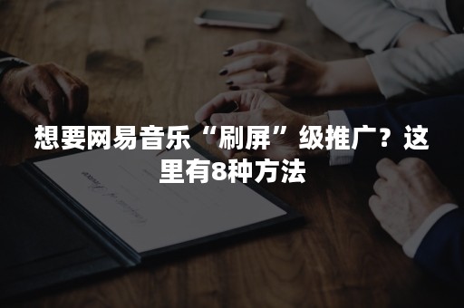 想要网易音乐“刷屏”级推广？这里有8种方法