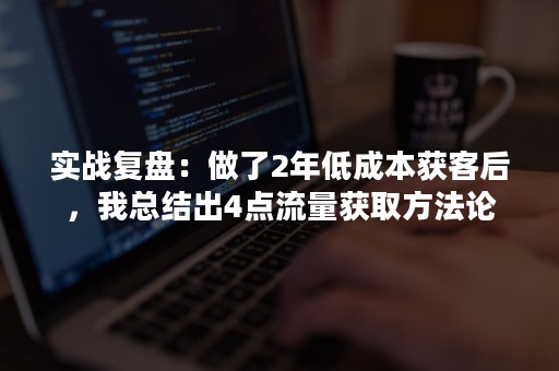 实战复盘：做了2年低成本获客后，我总结出4点流量获取方法论