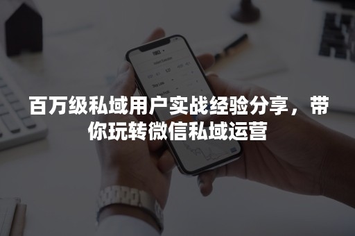 百万级私域用户实战经验分享，带你玩转微信私域运营