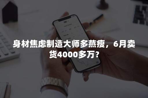 身材焦虑制造大师多燕瘦，6月卖货4000多万？