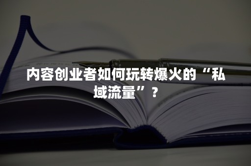 内容创业者如何玩转爆火的“私域流量”？