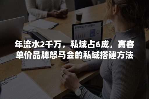 年流水2千万，私域占6成，高客单价品牌怒马会的私域搭建方法论